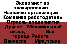 Экономист по планированию › Название организации ­ Компания-работодатель › Отрасль предприятия ­ Другое › Минимальный оклад ­ 15 000 - Все города Работа » Вакансии   . Иркутская обл.,Иркутск г.